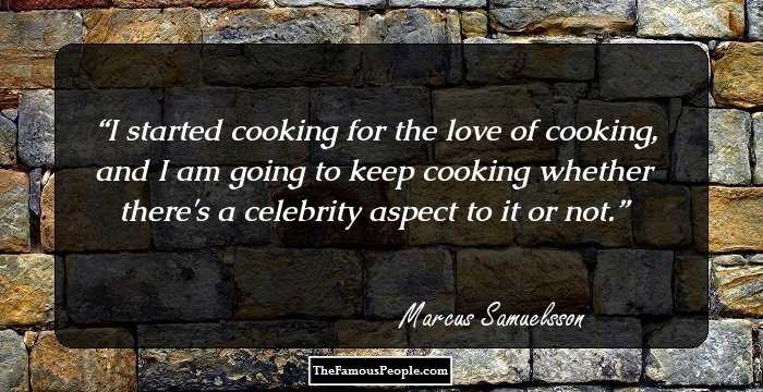 I started cooking for the love of cooking, and I am going to keep cooking whether there's a celebrity aspect to it or not.