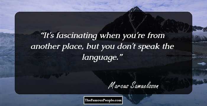 It's fascinating when you're from another place, but you don't speak the language.