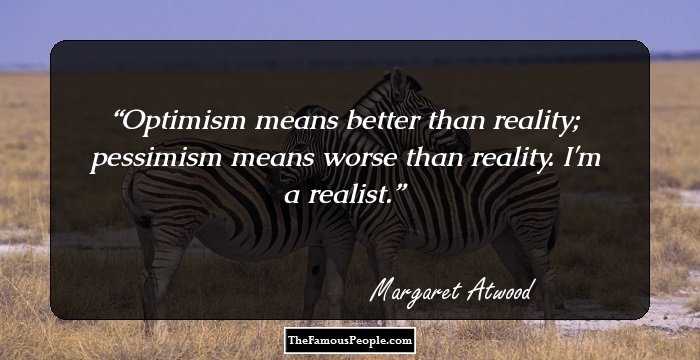 Optimism means better than reality; pessimism means worse than reality. I'm a realist.