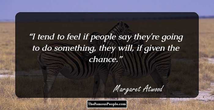 I tend to feel if people say they're going to do something, they will, if given the chance.