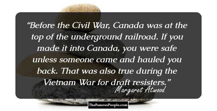 Before the Civil War, Canada was at the top of the underground railroad. If you made it into Canada, you were safe unless someone came and hauled you back. That was also true during the Vietnam War for draft resisters.