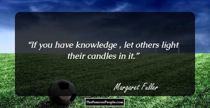 If you have knowledge , let others light their candles in it.