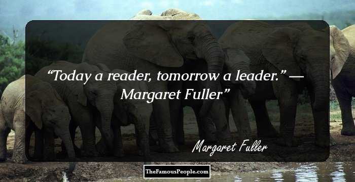Today a reader, tomorrow a leader.” 
― Margaret Fuller