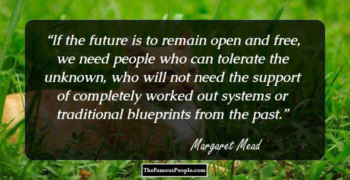 If the future is to remain open and free, we need people who can tolerate the unknown, who will not need the support of completely worked out systems or traditional blueprints from the past.