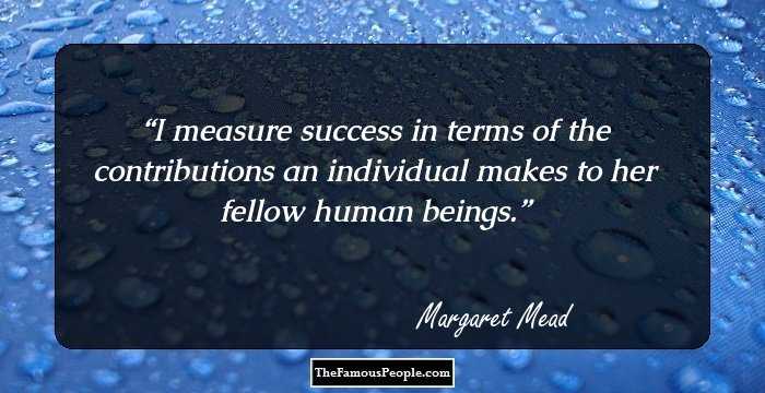 I measure success in terms of the contributions an individual makes to her fellow human beings.