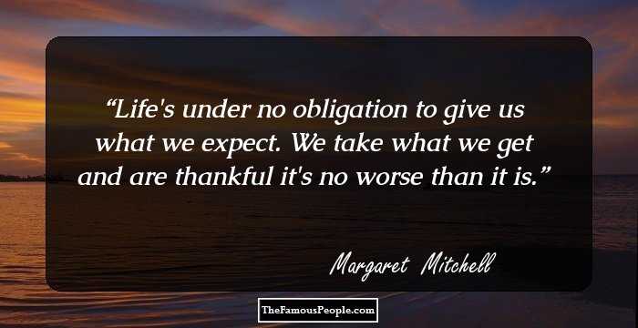 Life's under no obligation to give us what we expect. We take what we get and are thankful it's no worse than it is.