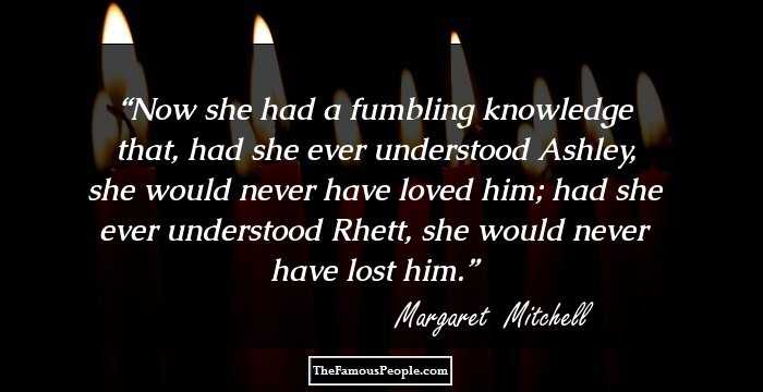Now she had a fumbling knowledge that, had she ever understood Ashley, she would never have loved him; had she ever understood Rhett, she would never have lost him.