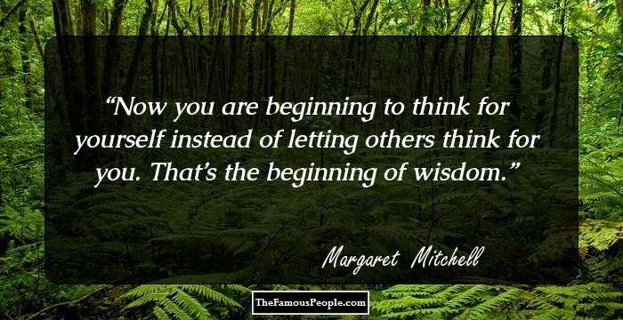 Now you are beginning to think for yourself instead of letting others think for you. That’s the beginning of wisdom.
