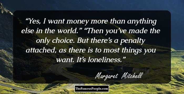 Yes, I want money more than anything else in the world.”

“Then you’ve made the only choice. But there’s a penalty attached, as there is to most things you want. It’s loneliness.