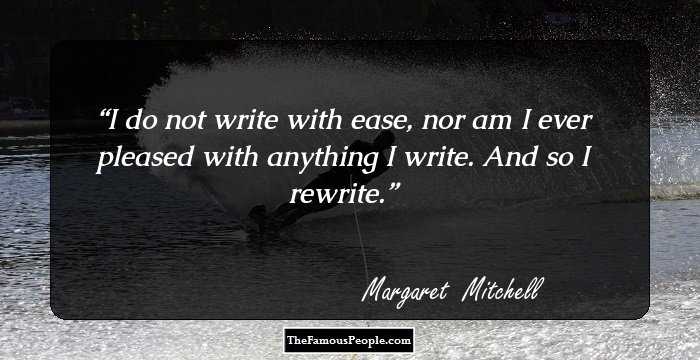 I do not write with ease, nor am I ever pleased with anything I write. And so I rewrite.