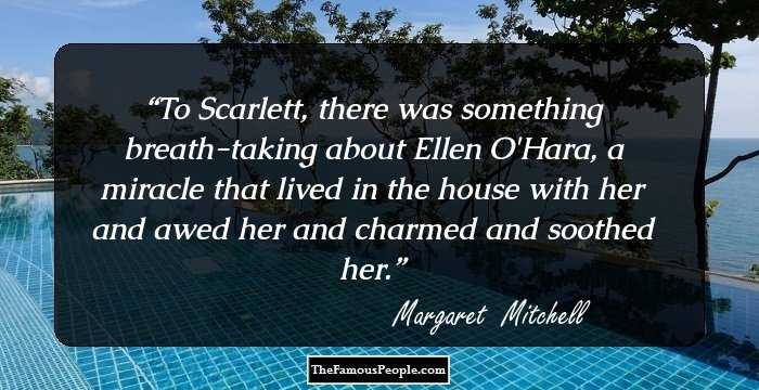 To Scarlett, there was something breath-taking about Ellen O'Hara, a miracle that lived in the house with her and awed her and charmed and soothed her.