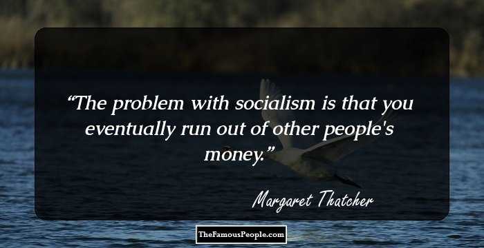 The problem with socialism is that you eventually run out of other people's money.