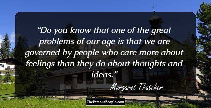 Do you know that one of the great problems of our age is that we are governed by people who care more about feelings than they do about thoughts and ideas.
