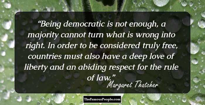 Being democratic is not enough, a majority cannot turn what is wrong into right. In order to be considered truly free, countries must also have a deep love of liberty and an abiding respect for the rule of law.