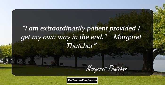 I am extraordinarily patient provided I get my own way in the end.” - Margaret Thatcher