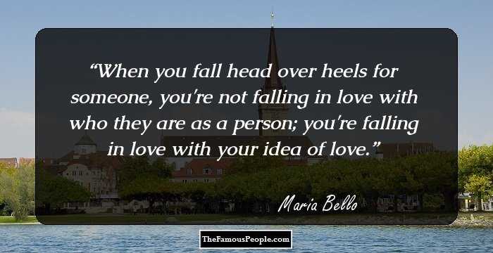 When you fall head over heels for someone, you're not falling in love with who they are as a person; you're falling in love with your idea of love.