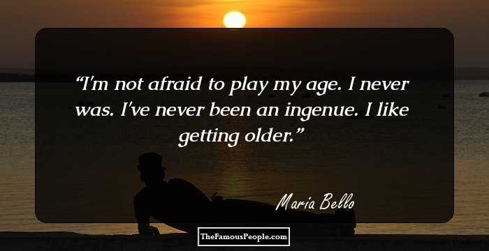 I'm not afraid to play my age. I never was. I've never been an ingenue. I like getting older.