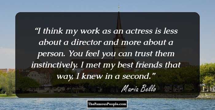 I think my work as an actress is less about a director and more about a person. You feel you can trust them instinctively. I met my best friends that way, I knew in a second.