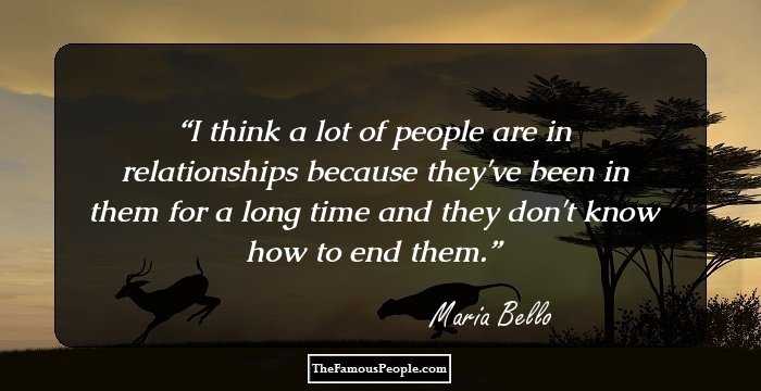 I think a lot of people are in relationships because they've been in them for a long time and they don't know how to end them.