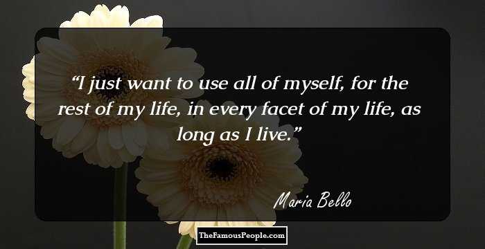 I just want to use all of myself, for the rest of my life, in every facet of my life, as long as I live.