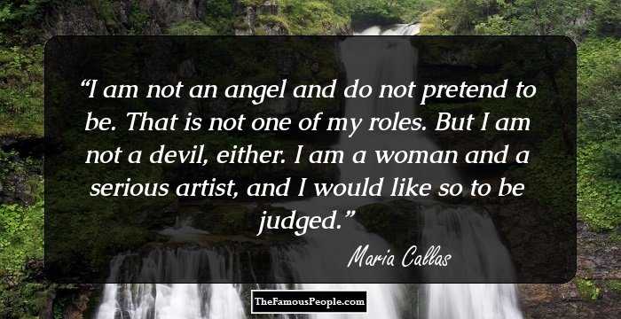 I am not an angel and do not pretend to be. That is not one of my roles. But I am not a devil, either. I am a woman and a serious artist, and I would like so to be judged.