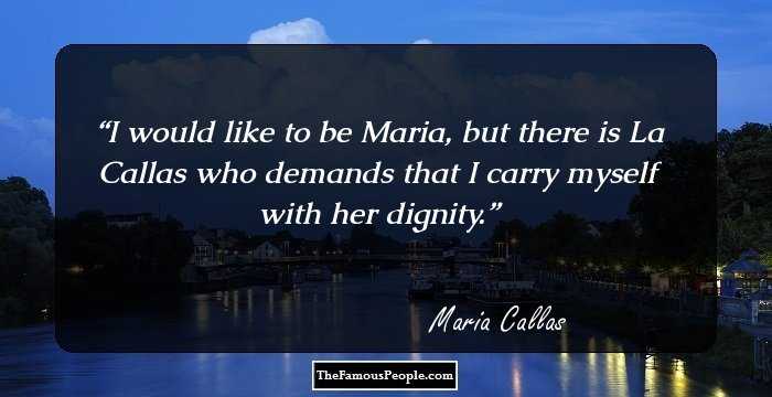 I would like to be Maria, but there is La Callas who demands that I carry myself with her dignity.