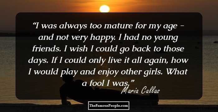 I was always too mature for my age - and not very happy. I had no young friends. I wish I could go back to those days. If I could only live it all again, how I would play and enjoy other girls. What a fool I was.