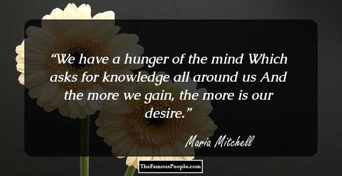 We have a hunger of the mind
Which asks for knowledge all around us
And the more we gain, the more is our desire.