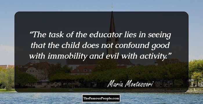 The task of the educator lies in seeing that the child does not confound good with immobility and evil with activity.