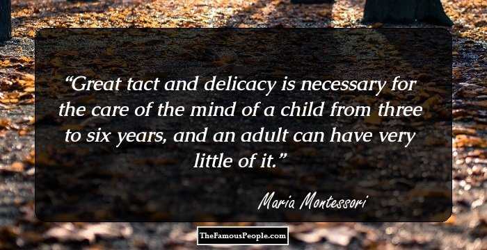 Great tact and delicacy is necessary for the care of the mind of a child from three to six years, and an adult can have very little of it.