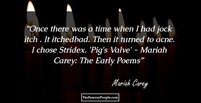 Once there was a time 
when I had jock itch . 
It itchedbad. Then it 
turned to acne. I chose 
Stridex. 

'Pig's Valve' - Mariah Carey: The Early Poems