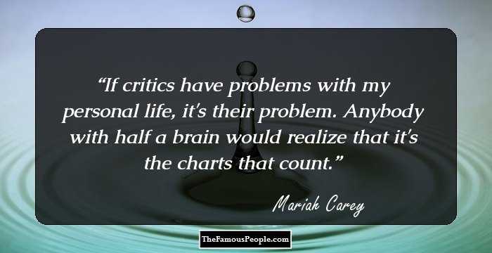 If critics have problems with my personal life, it's their problem. Anybody with half a brain would realize that it's the charts that count.