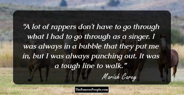 A lot of rappers don't have to go through what I had to go through as a singer. I was always in a bubble that they put me in, but I was always punching out. It was a tough line to walk.