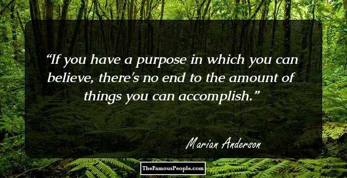 If you have a purpose in which you can believe, there's no end to the amount of things you can accomplish.