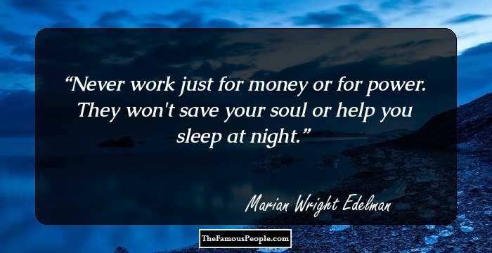 Never work just for money or for power. They won't save your soul or help you sleep at night.