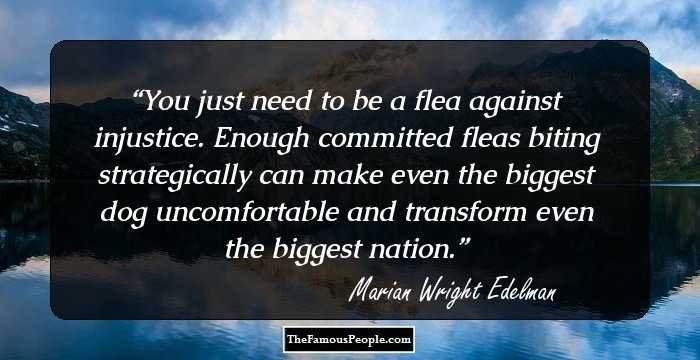You just need to be a flea against injustice. Enough committed fleas biting strategically can make even the biggest dog uncomfortable and transform even the biggest nation.