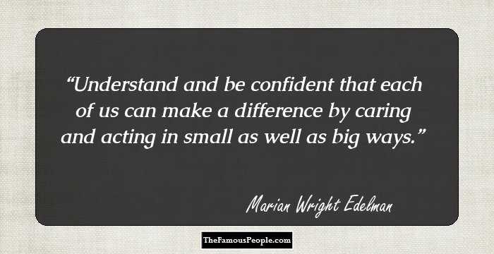 Understand and be confident that each of us can make a difference by caring and acting in small as well as big ways.