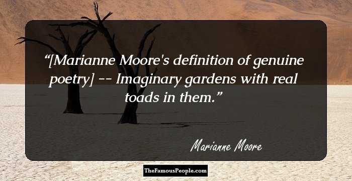 [Marianne Moore's definition of genuine poetry] -- Imaginary gardens with real toads in them.