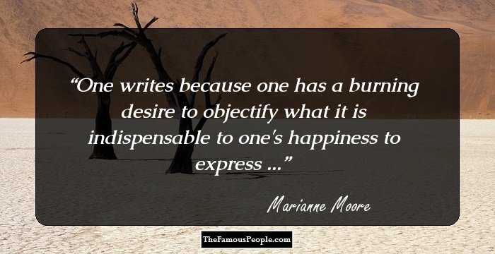One writes because one has a burning desire to objectify what it is indispensable to one's happiness to express ...