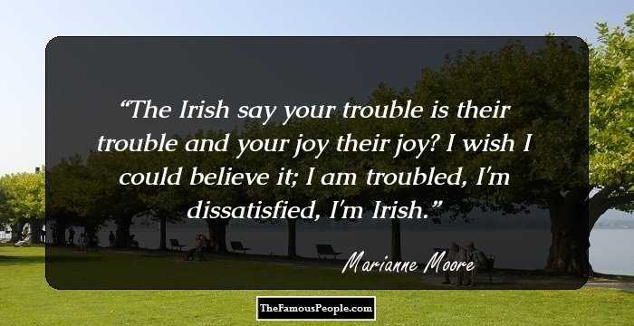 The Irish say your trouble is their trouble and your joy their joy? I wish I could believe it; I am troubled, I'm dissatisfied, I'm Irish.