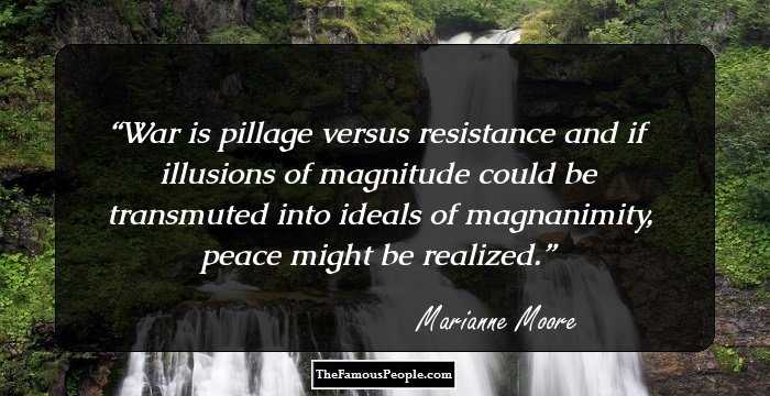 War is pillage versus resistance and if illusions of magnitude could be transmuted into ideals of magnanimity, peace might be realized.
