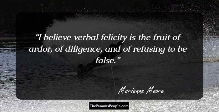 I believe verbal felicity is the fruit of ardor, of diligence, and of refusing to be false.