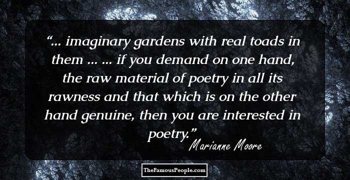 ... imaginary gardens with real toads in them ... ... if you demand on one hand, the raw material of poetry in all its rawness and that which is on the other hand genuine, then you are interested in poetry.