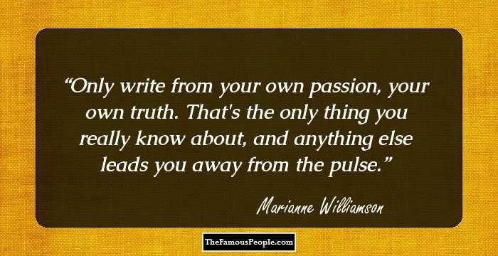Only write from your own passion, your own truth. That's the only thing you really know about, and anything else leads you away from the pulse.