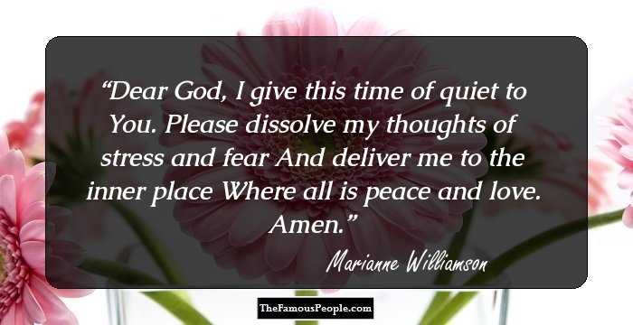Dear God,
I give this time of quiet to You.
Please dissolve my thoughts of stress and fear
And deliver me to the inner place 
Where all is peace and love.
Amen.