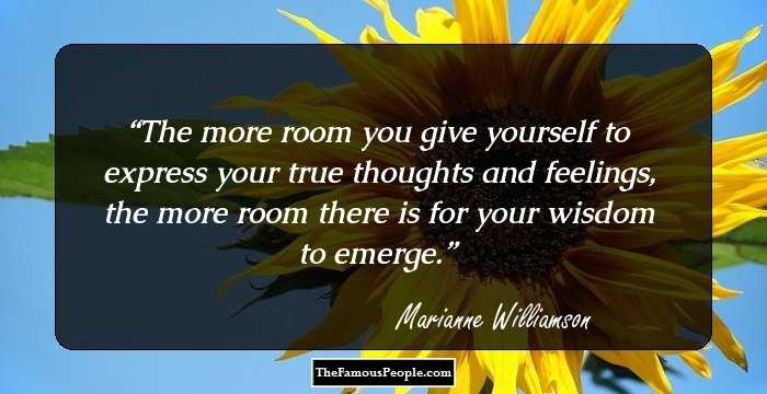 The more room you give yourself to express your true thoughts and feelings, the more room there is for your wisdom to emerge.