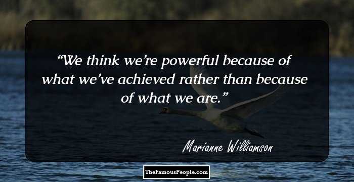 We think we’re powerful because of what we’ve achieved rather than because of what we are.