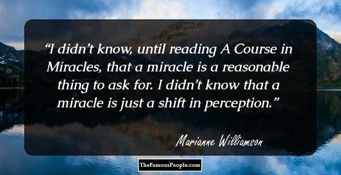 I didn’t know, until reading A Course in Miracles, that a miracle is a reasonable thing to ask for. I didn’t know that a miracle is just a shift in perception.