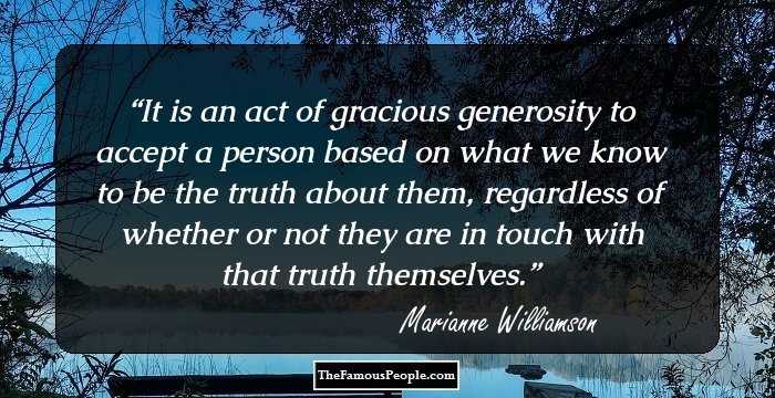 It is an act of gracious generosity to accept a person based on what we know to be the truth about them, regardless of whether or not they are in touch with that truth themselves.