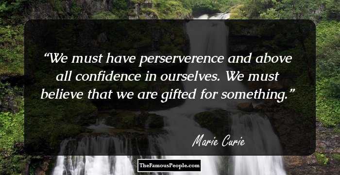 We must have perserverence and above all confidence in ourselves. We must believe that we are gifted for something.